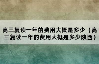 高三复读一年的费用大概是多少（高三复读一年的费用大概是多少陕西）