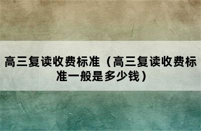 高三复读收费标准（高三复读收费标准一般是多少钱）