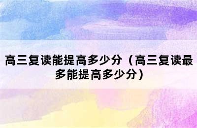 高三复读能提高多少分（高三复读最多能提高多少分）