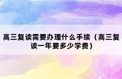 高三复读需要办理什么手续（高三复读一年要多少学费）