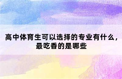 高中体育生可以选择的专业有什么，最吃香的是哪些