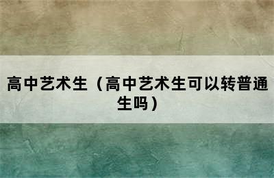 高中艺术生（高中艺术生可以转普通生吗）