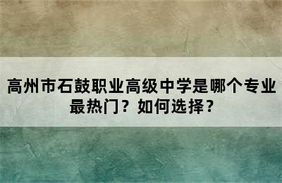 高州市石鼓职业高级中学是哪个专业最热门？如何选择？