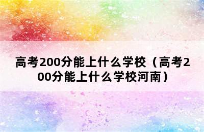 高考200分能上什么学校（高考200分能上什么学校河南）