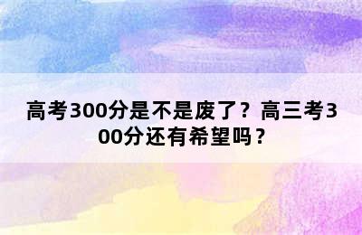 高考300分是不是废了？高三考300分还有希望吗？