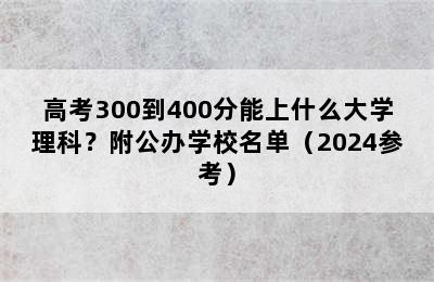 高考300到400分能上什么大学理科？附公办学校名单（2024参考）