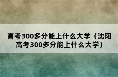 高考300多分能上什么大学（沈阳高考300多分能上什么大学）