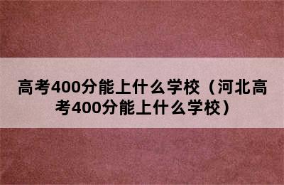 高考400分能上什么学校（河北高考400分能上什么学校）