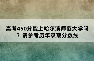 高考450分能上哈尔滨师范大学吗？请参考历年录取分数线