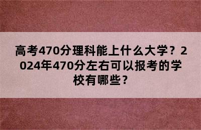 高考470分理科能上什么大学？2024年470分左右可以报考的学校有哪些？