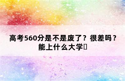 高考560分是不是废了？很差吗？能上什么大学​