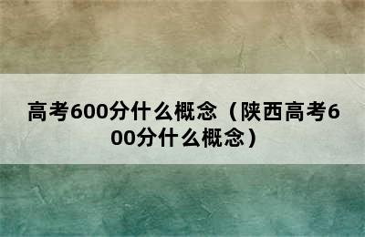 高考600分什么概念（陕西高考600分什么概念）