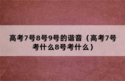 高考7号8号9号的谐音（高考7号考什么8号考什么）