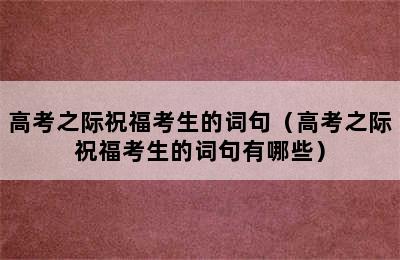 高考之际祝福考生的词句（高考之际祝福考生的词句有哪些）