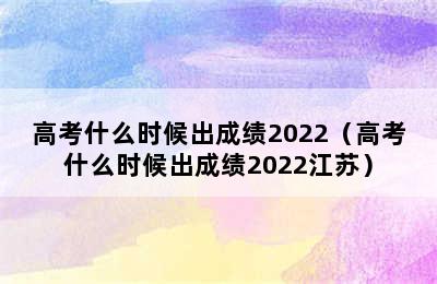 高考什么时候出成绩2022（高考什么时候出成绩2022江苏）