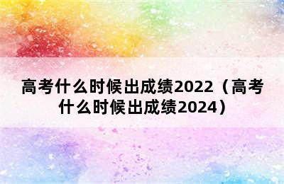 高考什么时候出成绩2022（高考什么时候出成绩2024）