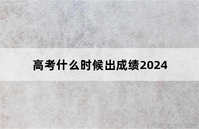 高考什么时候出成绩2024