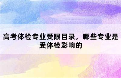 高考体检专业受限目录，哪些专业是受体检影响的