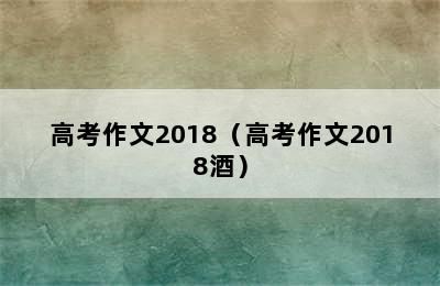 高考作文2018（高考作文2018酒）