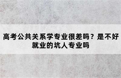 高考公共关系学专业很差吗？是不好就业的坑人专业吗