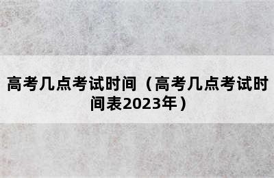 高考几点考试时间（高考几点考试时间表2023年）