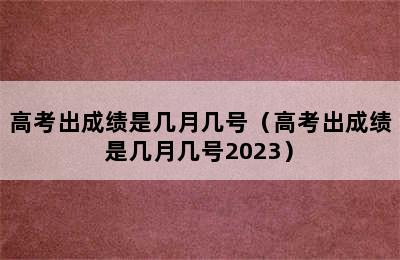 高考出成绩是几月几号（高考出成绩是几月几号2023）