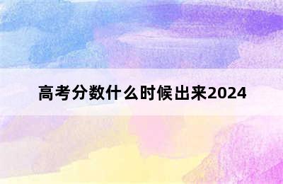 高考分数什么时候出来2024