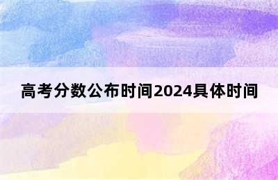 高考分数公布时间2024具体时间