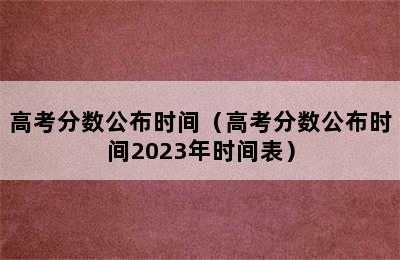 高考分数公布时间（高考分数公布时间2023年时间表）