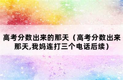 高考分数出来的那天（高考分数出来那天,我妈连打三个电话后续）