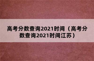 高考分数查询2021时间（高考分数查询2021时间江苏）