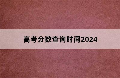 高考分数查询时间2024