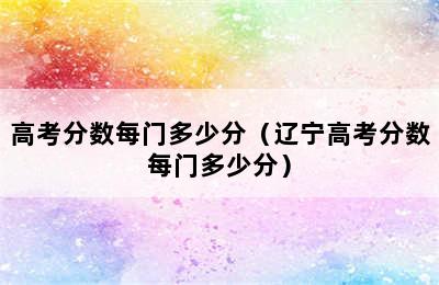 高考分数每门多少分（辽宁高考分数每门多少分）