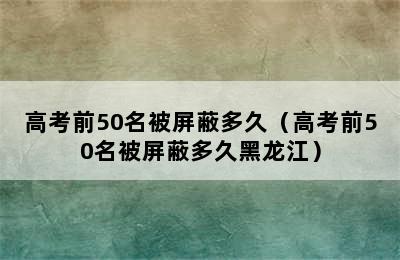 高考前50名被屏蔽多久（高考前50名被屏蔽多久黑龙江）