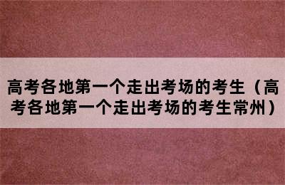 高考各地第一个走出考场的考生（高考各地第一个走出考场的考生常州）