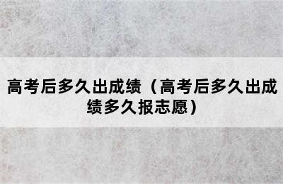 高考后多久出成绩（高考后多久出成绩多久报志愿）