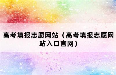 高考填报志愿网站（高考填报志愿网站入口官网）