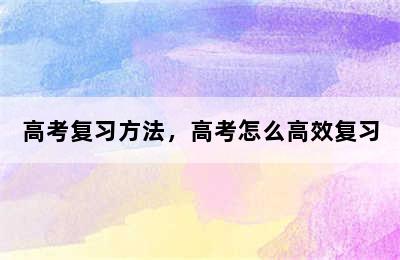 高考复习方法，高考怎么高效复习