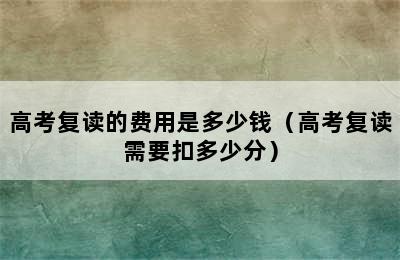 高考复读的费用是多少钱（高考复读需要扣多少分）