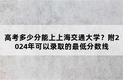 高考多少分能上上海交通大学？附2024年可以录取的最低分数线