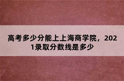 高考多少分能上上海商学院，2021录取分数线是多少