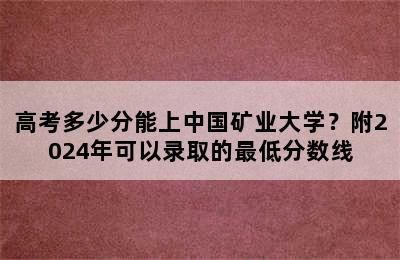 高考多少分能上中国矿业大学？附2024年可以录取的最低分数线