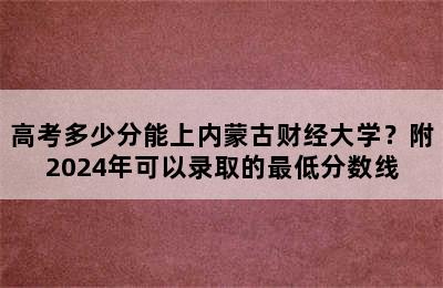 高考多少分能上内蒙古财经大学？附2024年可以录取的最低分数线