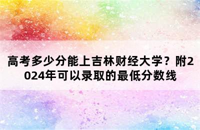 高考多少分能上吉林财经大学？附2024年可以录取的最低分数线