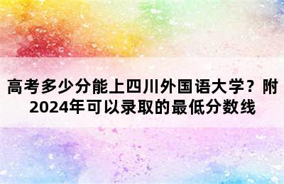 高考多少分能上四川外国语大学？附2024年可以录取的最低分数线