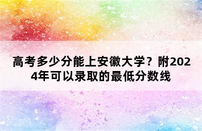 高考多少分能上安徽大学？附2024年可以录取的最低分数线