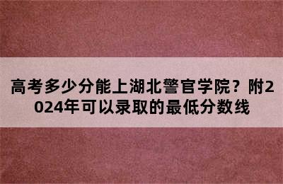 高考多少分能上湖北警官学院？附2024年可以录取的最低分数线