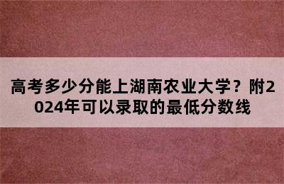 高考多少分能上湖南农业大学？附2024年可以录取的最低分数线