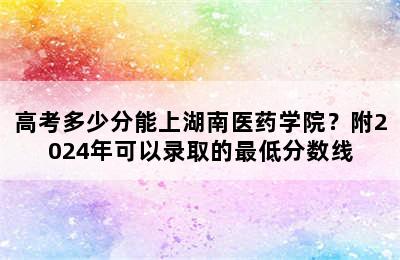 高考多少分能上湖南医药学院？附2024年可以录取的最低分数线