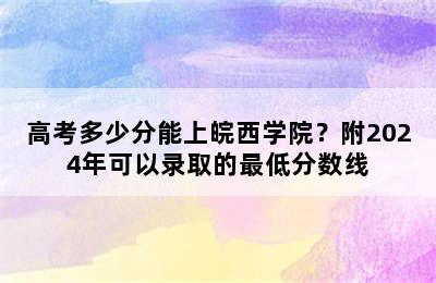 高考多少分能上皖西学院？附2024年可以录取的最低分数线